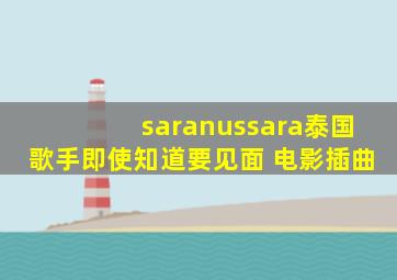 saranussara泰国歌手即使知道要见面 电影插曲